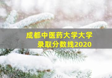 成都中医药大学大学录取分数线2020