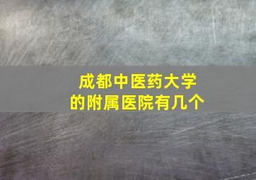 成都中医药大学的附属医院有几个