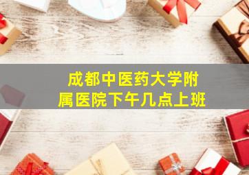 成都中医药大学附属医院下午几点上班