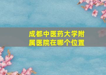 成都中医药大学附属医院在哪个位置