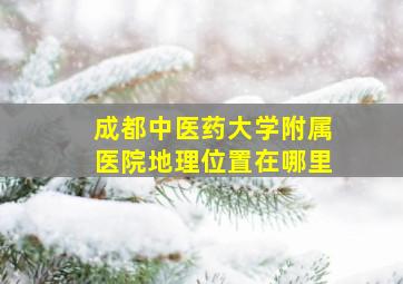 成都中医药大学附属医院地理位置在哪里