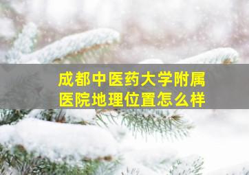 成都中医药大学附属医院地理位置怎么样