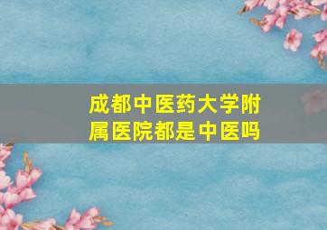 成都中医药大学附属医院都是中医吗