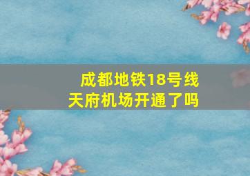 成都地铁18号线天府机场开通了吗