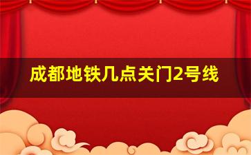 成都地铁几点关门2号线