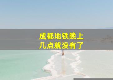 成都地铁晚上几点就没有了