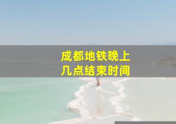 成都地铁晚上几点结束时间