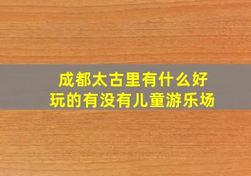 成都太古里有什么好玩的有没有儿童游乐场