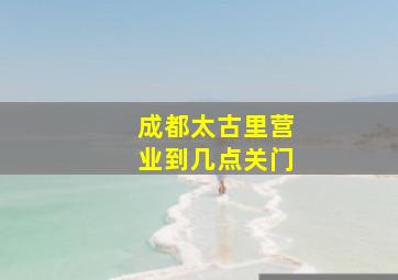 成都太古里营业到几点关门