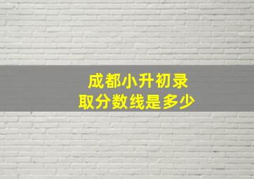 成都小升初录取分数线是多少