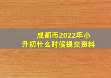 成都市2022年小升初什么时候提交资料