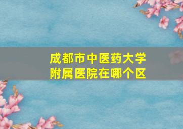 成都市中医药大学附属医院在哪个区