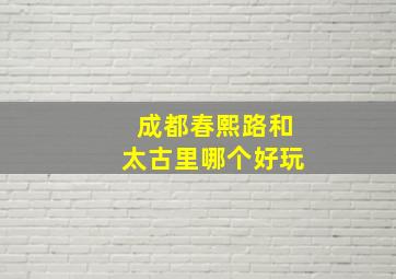 成都春熙路和太古里哪个好玩