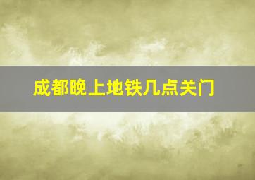 成都晚上地铁几点关门