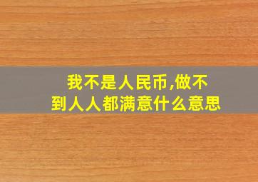 我不是人民币,做不到人人都满意什么意思