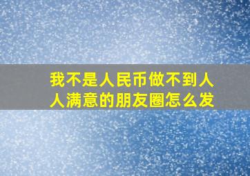 我不是人民币做不到人人满意的朋友圈怎么发