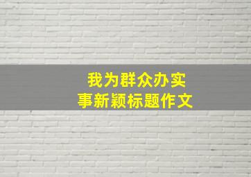 我为群众办实事新颖标题作文