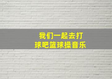 我们一起去打球吧篮球操音乐