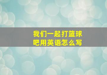 我们一起打篮球吧用英语怎么写