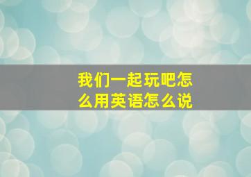 我们一起玩吧怎么用英语怎么说