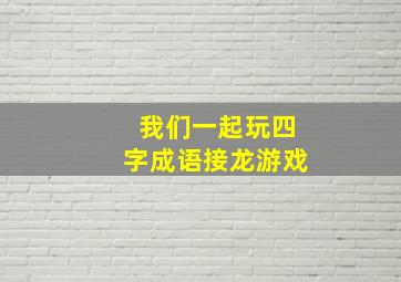 我们一起玩四字成语接龙游戏