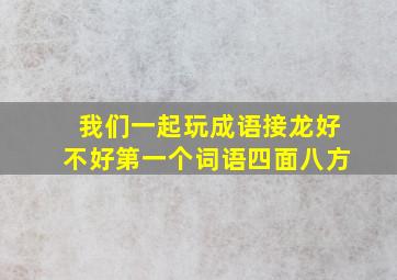 我们一起玩成语接龙好不好第一个词语四面八方