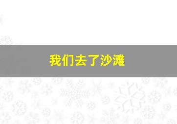 我们去了沙滩