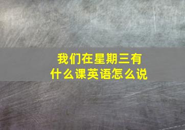 我们在星期三有什么课英语怎么说