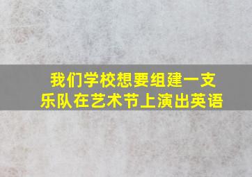 我们学校想要组建一支乐队在艺术节上演出英语