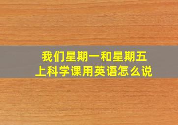 我们星期一和星期五上科学课用英语怎么说