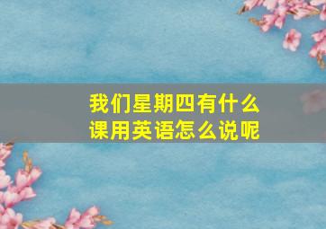 我们星期四有什么课用英语怎么说呢