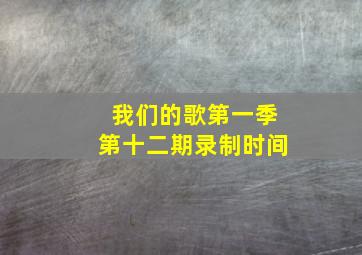 我们的歌第一季第十二期录制时间