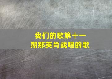 我们的歌第十一期那英肖战唱的歌