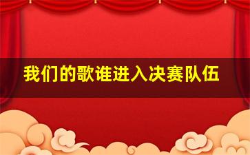 我们的歌谁进入决赛队伍