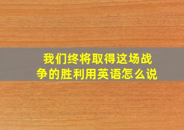 我们终将取得这场战争的胜利用英语怎么说