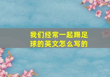 我们经常一起踢足球的英文怎么写的