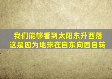 我们能够看到太阳东升西落这是因为地球在自东向西自转