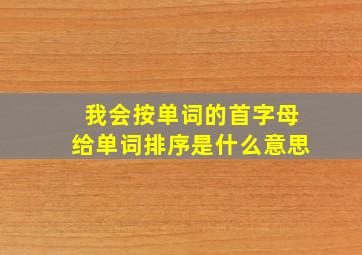 我会按单词的首字母给单词排序是什么意思