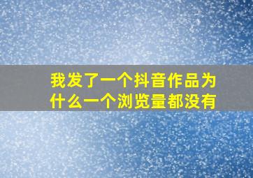 我发了一个抖音作品为什么一个浏览量都没有