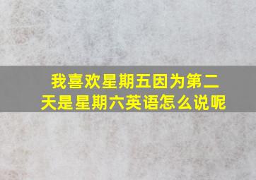 我喜欢星期五因为第二天是星期六英语怎么说呢