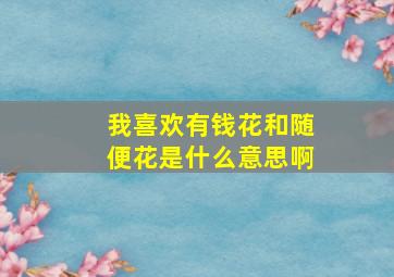 我喜欢有钱花和随便花是什么意思啊