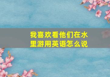 我喜欢看他们在水里游用英语怎么说