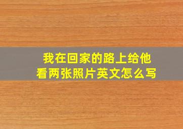 我在回家的路上给他看两张照片英文怎么写