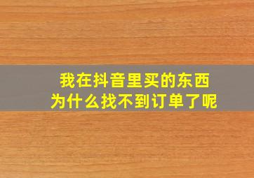 我在抖音里买的东西为什么找不到订单了呢