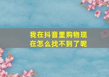 我在抖音里购物现在怎么找不到了呢