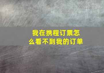 我在携程订票怎么看不到我的订单