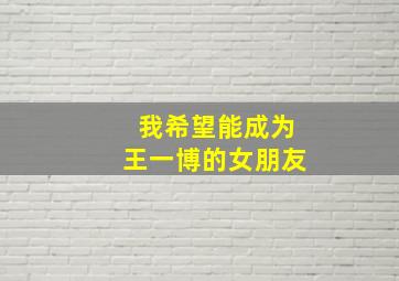 我希望能成为王一博的女朋友