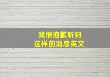 我很抱歉听到这样的消息英文