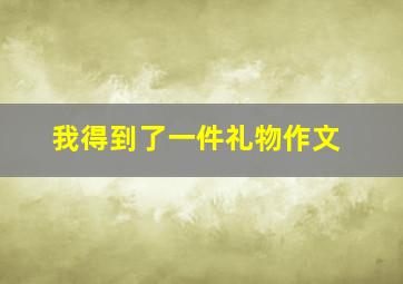 我得到了一件礼物作文