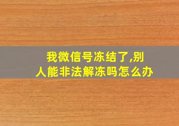 我微信号冻结了,别人能非法解冻吗怎么办